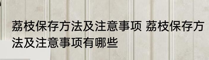 荔枝保存方法及注意事项 荔枝保存方法及注意事项有哪些