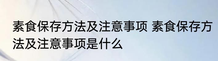 素食保存方法及注意事项 素食保存方法及注意事项是什么