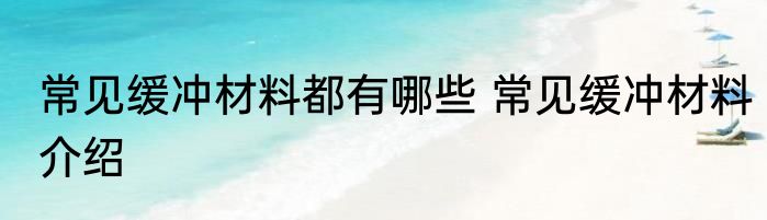 常见缓冲材料都有哪些 常见缓冲材料介绍
