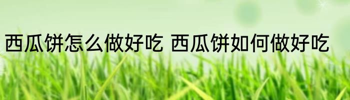 西瓜饼怎么做好吃 西瓜饼如何做好吃