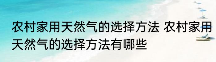 农村家用天然气的选择方法 农村家用天然气的选择方法有哪些