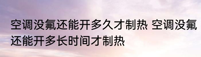 空调没氟还能开多久才制热 空调没氟还能开多长时间才制热