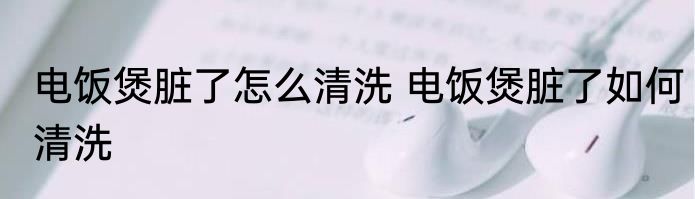 电饭煲脏了怎么清洗 电饭煲脏了如何清洗