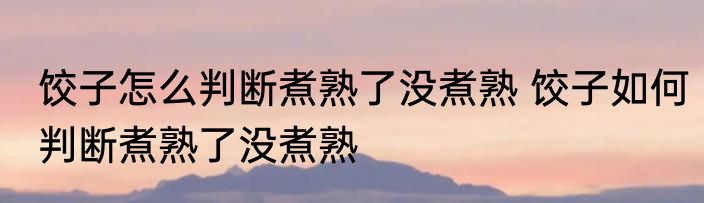 饺子怎么判断煮熟了没煮熟 饺子如何判断煮熟了没煮熟