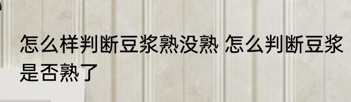 怎么样判断豆浆熟没熟 怎么判断豆浆是否熟了