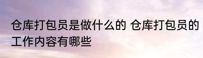 仓库打包员是做什么的 仓库打包员的工作内容有哪些