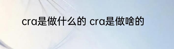 cra是做什么的 cra是做啥的
