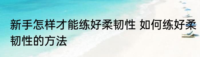 新手怎样才能练好柔韧性 如何练好柔韧性的方法