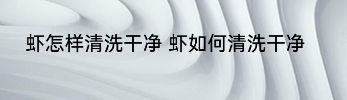 虾怎样清洗干净 虾如何清洗干净