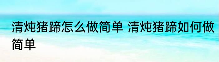 清炖猪蹄怎么做简单 清炖猪蹄如何做简单