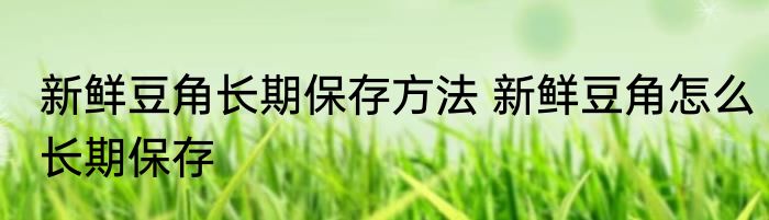 新鲜豆角长期保存方法 新鲜豆角怎么长期保存