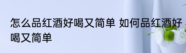 怎么品红酒好喝又简单 如何品红酒好喝又简单
