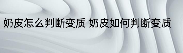 奶皮怎么判断变质 奶皮如何判断变质