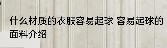 什么材质的衣服容易起球 容易起球的面料介绍