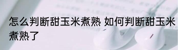 怎么判断甜玉米煮熟 如何判断甜玉米煮熟了