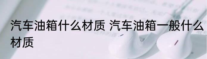 汽车油箱什么材质 汽车油箱一般什么材质