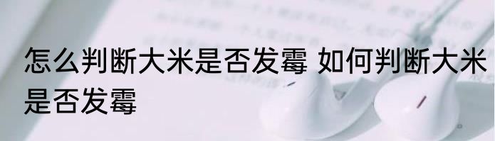 怎么判断大米是否发霉 如何判断大米是否发霉