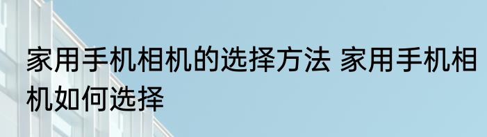 家用手机相机的选择方法 家用手机相机如何选择