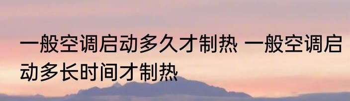 一般空调启动多久才制热 一般空调启动多长时间才制热