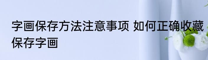 字画保存方法注意事项 如何正确收藏保存字画