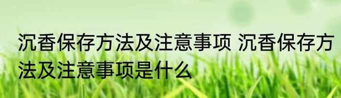 沉香保存方法及注意事项 沉香保存方法及注意事项是什么