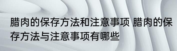 腊肉的保存方法和注意事项 腊肉的保存方法与注意事项有哪些