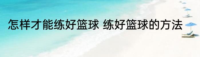 怎样才能练好篮球 练好篮球的方法