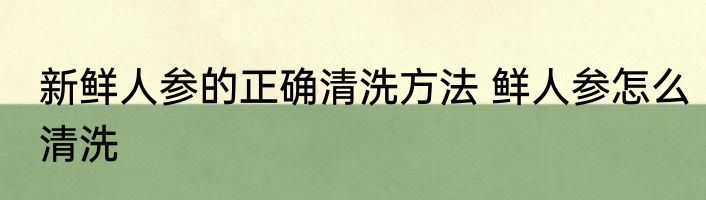 新鲜人参的正确清洗方法 鲜人参怎么清洗