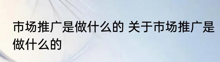 市场推广是做什么的 关于市场推广是做什么的