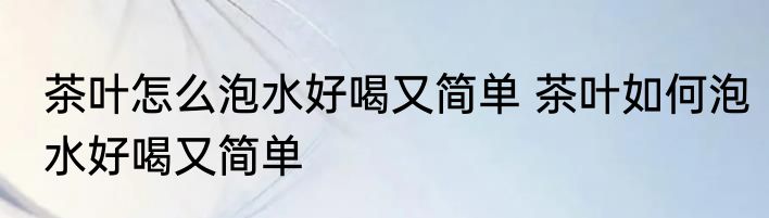 茶叶怎么泡水好喝又简单 茶叶如何泡水好喝又简单