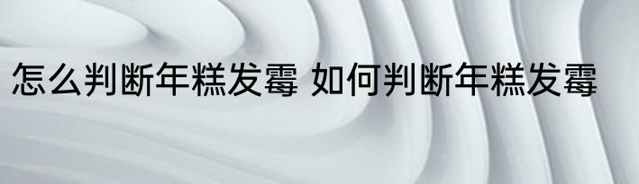 怎么判断年糕发霉 如何判断年糕发霉