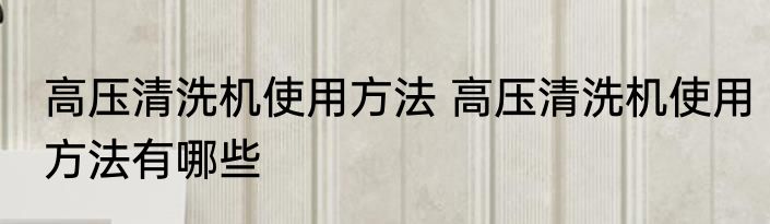 高压清洗机使用方法 高压清洗机使用方法有哪些