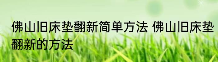 佛山旧床垫翻新简单方法 佛山旧床垫翻新的方法