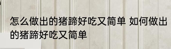 怎么做出的猪蹄好吃又简单 如何做出的猪蹄好吃又简单