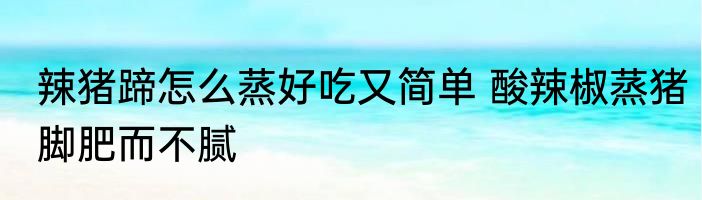 辣猪蹄怎么蒸好吃又简单 酸辣椒蒸猪脚肥而不腻