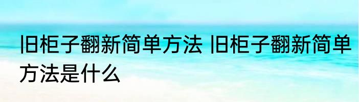 旧柜子翻新简单方法 旧柜子翻新简单方法是什么