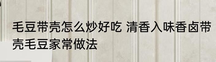 毛豆带壳怎么炒好吃 清香入味香卤带壳毛豆家常做法
