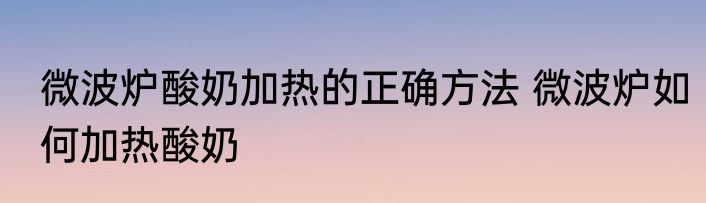 微波炉酸奶加热的正确方法 微波炉如何加热酸奶