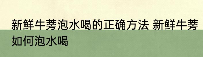 新鲜牛蒡泡水喝的正确方法 新鲜牛蒡如何泡水喝