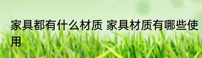 家具都有什么材质 家具材质有哪些使用