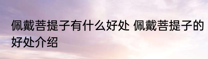 佩戴菩提子有什么好处 佩戴菩提子的好处介绍