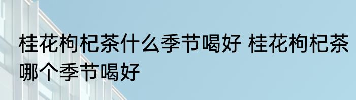 桂花枸杞茶什么季节喝好 桂花枸杞茶哪个季节喝好