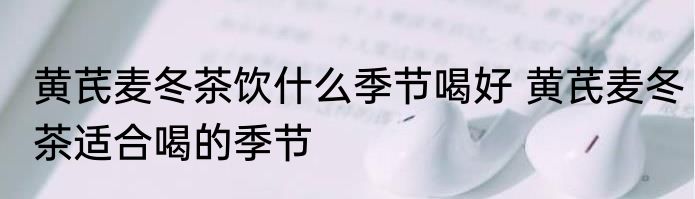 黄芪麦冬茶饮什么季节喝好 黄芪麦冬茶适合喝的季节