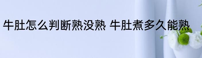 牛肚怎么判断熟没熟 牛肚煮多久能熟