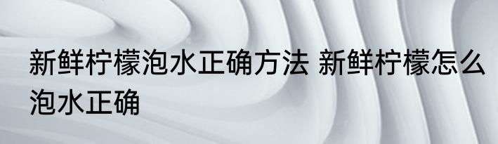 新鲜柠檬泡水正确方法 新鲜柠檬怎么泡水正确