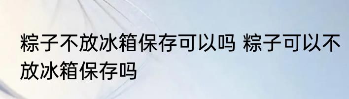 粽子不放冰箱保存可以吗 粽子可以不放冰箱保存吗