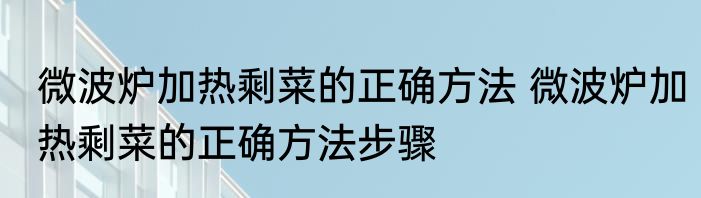 微波炉加热剩菜的正确方法 微波炉加热剩菜的正确方法步骤