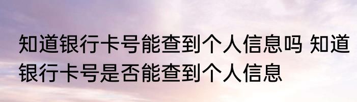 知道银行卡号能查到个人信息吗 知道银行卡号是否能查到个人信息