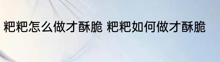 粑粑怎么做才酥脆 粑粑如何做才酥脆