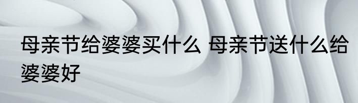 母亲节给婆婆买什么 母亲节送什么给婆婆好